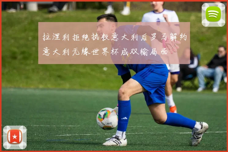 拉涅利拒绝执教意大利后罗马解约意大利无缘世界杯成双输局面