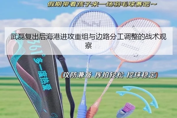 武磊复出后海港进攻重组与边路分工调整的战术观察