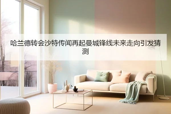 哈兰德转会沙特传闻再起曼城锋线未来走向引发猜测